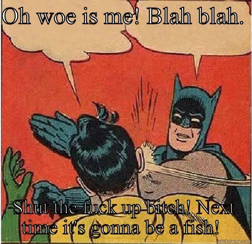 OH WOE IS ME! BLAH BLAH.  SHUT THE FUCK UP BITCH! NEXT TIME IT'S GONNA BE A FISH!  Batman Slapping Robin