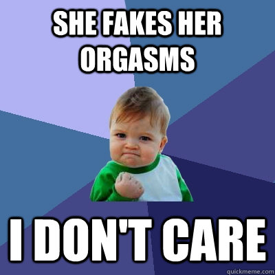 she fakes her Orgasms i don't care - she fakes her Orgasms i don't care  Success Kid
