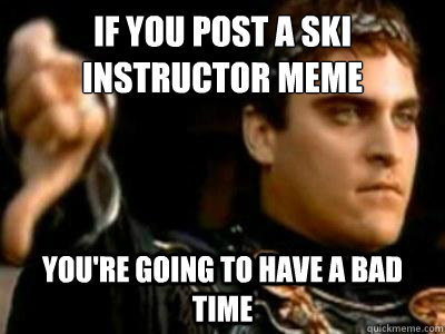 If you post a ski Instructor Meme You're Going to have a bad time  Downvoting Roman