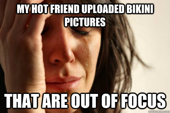 my hot friend uploaded bikini pictures that are out of focus  First World Problems
