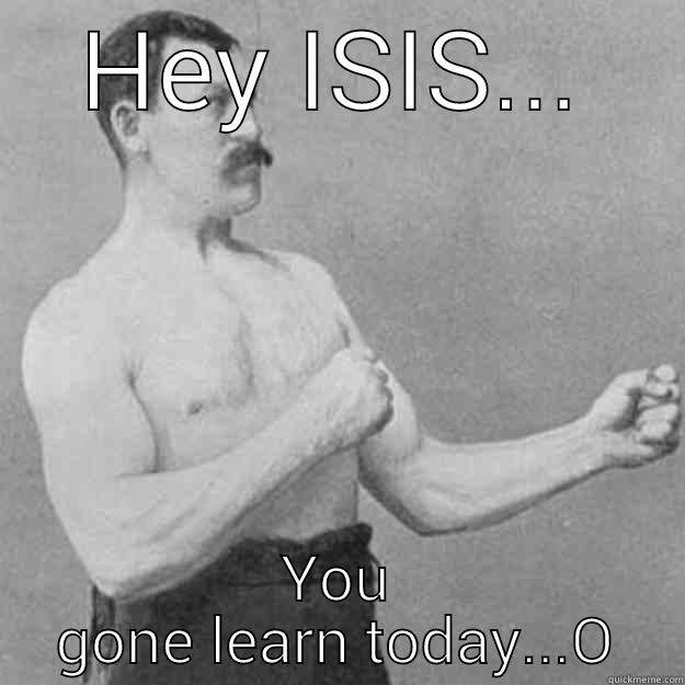 HEY ISIS... YOU GONE LEARN TODAY... overly manly man