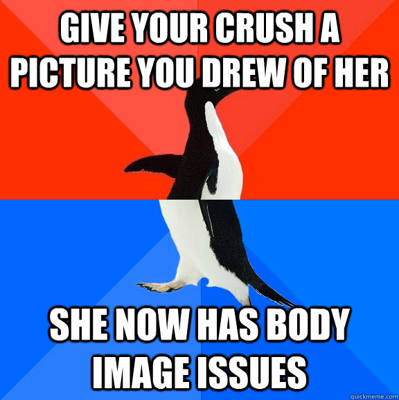 Give your crush a picture you drew of her she now has body image issues  Socially Awesome Awkward Penguin