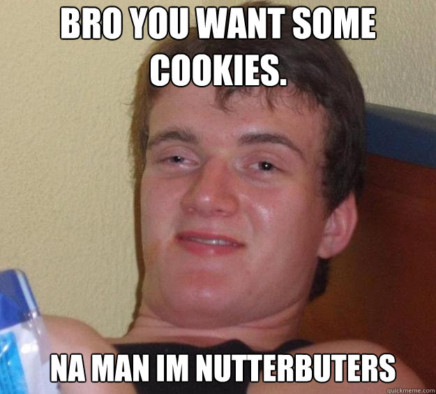 bro you want some cookies. na man im nutterbuters   10 Guy