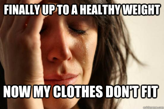 finally up to a healthy weight now my clothes don't fit  FirstWorldProblems