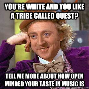 You're white and you like A TRIBE CALLED QUEST? Tell me more about how open minded your taste in music is  Creepy Wonka