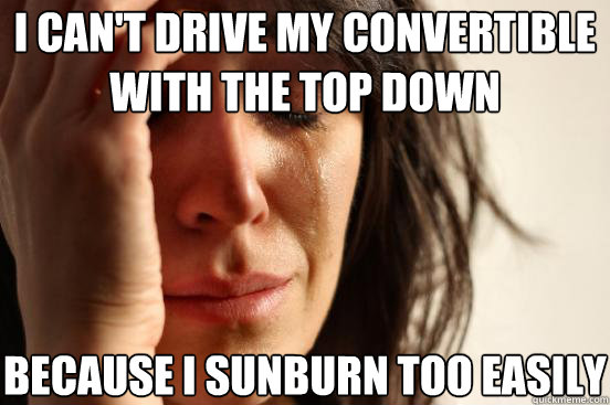 I can't drive my convertible with the top down because I sunburn too easily  First World Problems