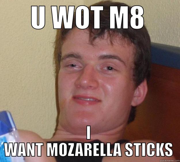U WOT M8 I WANT MOZARELLA STICKS 10 Guy