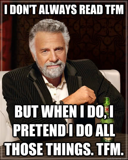 I don't always read TFM but when I do, I pretend I do all those things. TFM.  The Most Interesting Man In The World