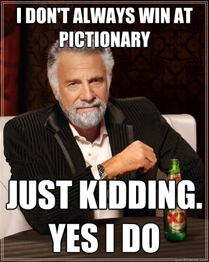 I don't always win at pictionary just kidding. yes i do  The Most Interesting Man In The World