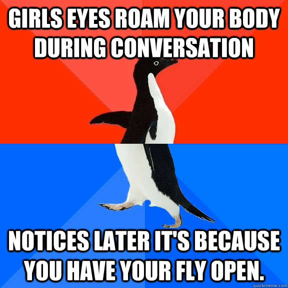 Girls eyes roam your body during conversation Notices later it's because you have your fly open.  Socially Awesome Awkward Penguin