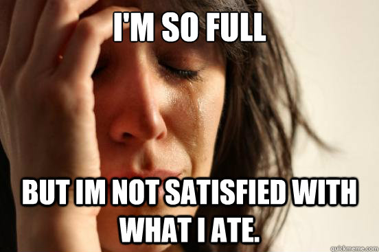 I'm so full but im not satisfied with what I ate.  First World Problems