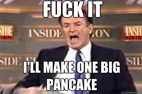 fuck it i'll make one big pancake  Fuck It Bill OReilly