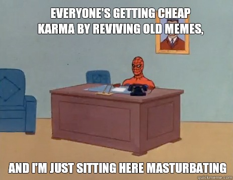 Everyone's getting cheap karma by reviving old memes,
 And i'm just sitting here masturbating  masturbating spiderman