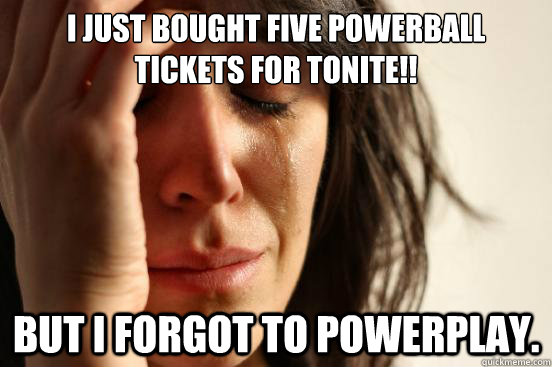 I just bought five powerball tickets for tonite!! But i forgot to powerplay.  First World Problems