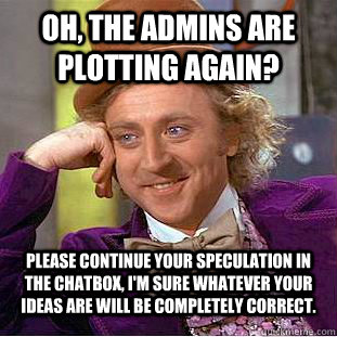 Oh, the admins are plotting again? please continue your speculation in the chatbox, I'm sure whatever your ideas are will be completely correct.  Condescending Wonka