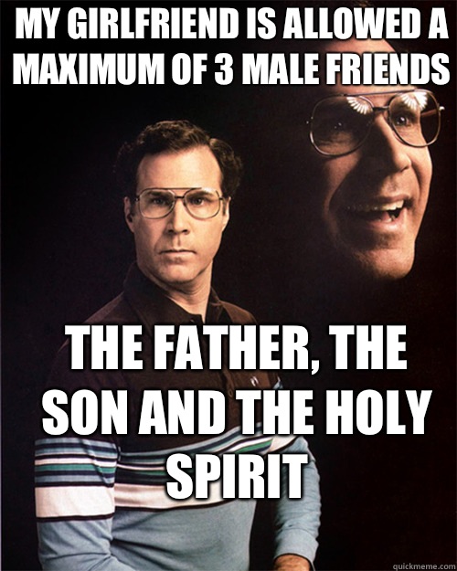 My girlfriend is allowed a maximum of 3 male friends The Father, The Son and The Holy Spirit   will ferrell