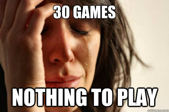 30 games Nothing to play  First World Problems