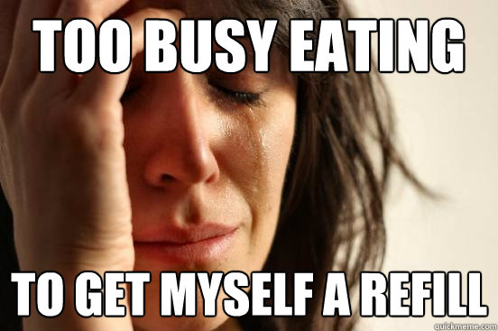 Too busy eating to get myself a refill  First World Problems