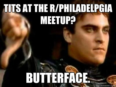 Tits at the r/philadelpgia meetup? Butterface. - Tits at the r/philadelpgia meetup? Butterface.  Downvoting Roman