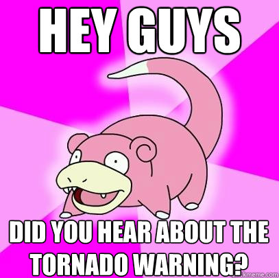 Hey guys Did you hear about the tornado warning?  Slowpoke