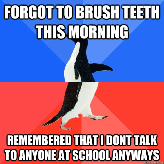 forgot to brush teeth this morning remembered that i dont talk to anyone at school anyways  Socially Awkward Awesome Penguin
