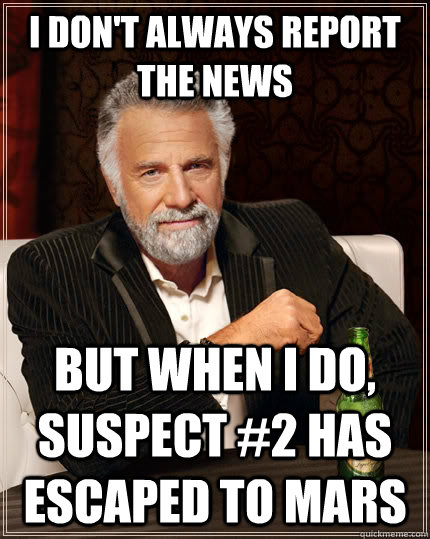 I don't always report the news but when I do, suspect #2 has escaped to mars  The Most Interesting Man In The World