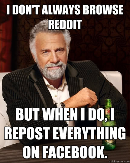 I don't always browse reddit But when I do, I repost everything on facebook.  The Most Interesting Man In The World