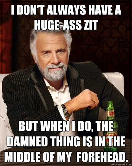 I don't always have a huge-ass zit but when i do, the damned thing is in the middle of my  forehead.  The Most Interesting Man In The World