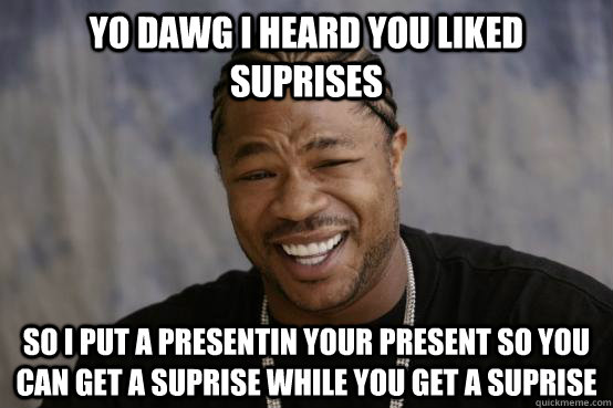YO DAWG i HEARD YOU liked suprises so i put a presentin your present so you can get a suprise while you get a suprise  YO DAWG