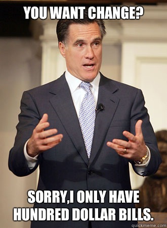You want change? Sorry,I only have hundred dollar bills.  Relatable Romney