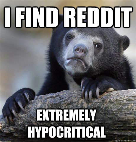 i find reddit extremely hypocritical - i find reddit extremely hypocritical  confessionbear