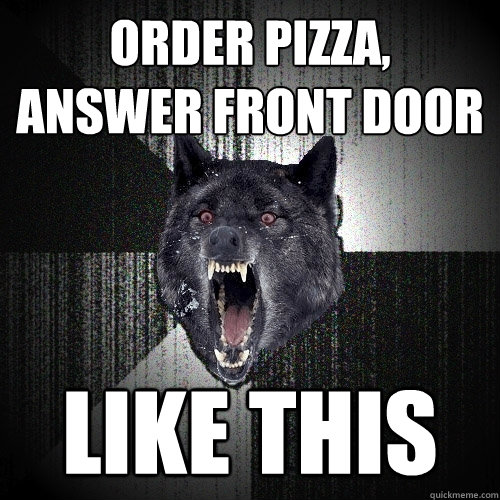 order pizza, 
answer front door like this  Insanity Wolf