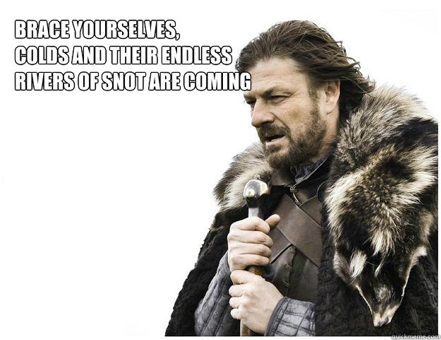 Brace yourselves,
colds and their endless rivers of snot are coming  Imminent Ned