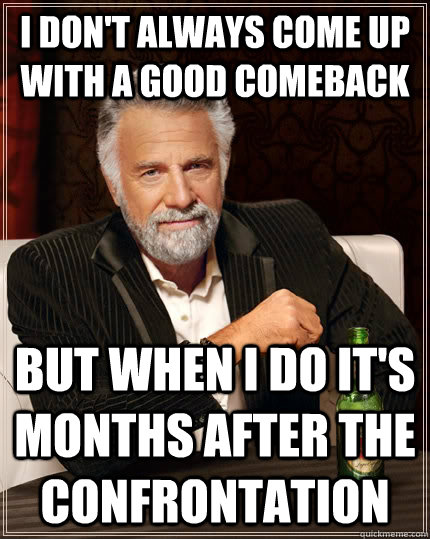 I don't always come up with a good comeback but when I do it's months after the confrontation - I don't always come up with a good comeback but when I do it's months after the confrontation  The Most Interesting Man In The World