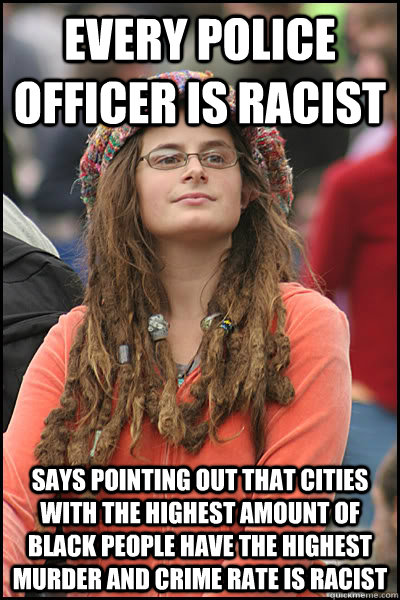 Every police officer is racist Says pointing out that cities with the highest amount of black people have the highest murder and crime rate is racist - Every police officer is racist Says pointing out that cities with the highest amount of black people have the highest murder and crime rate is racist  College Liberal