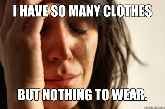 I have so many clothes but nothing to wear.   First World Problems