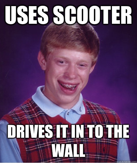 Uses scooter Drives it in to the wall  Bad Luck Brian