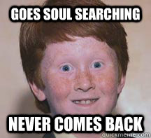 goes soul searching never comes back  Annoying Ginger Kid