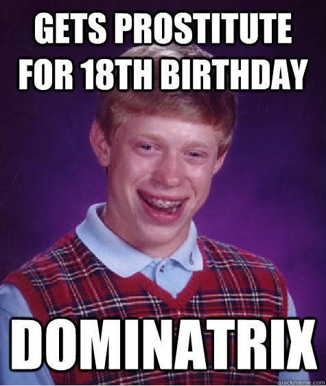 gets prostitute for 18th birthday dominatrix - gets prostitute for 18th birthday dominatrix  Bad Luck Brian