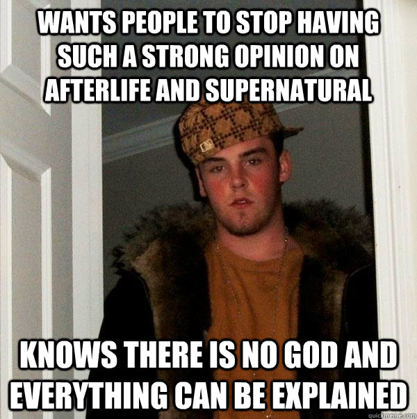 Wants people to stop having such a strong opinion on afterlife and supernatural knows there is no god and everything can be explained  Scumbag Steve