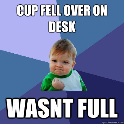 Cup fell over on desk wasnt full - Cup fell over on desk wasnt full  Success Kid