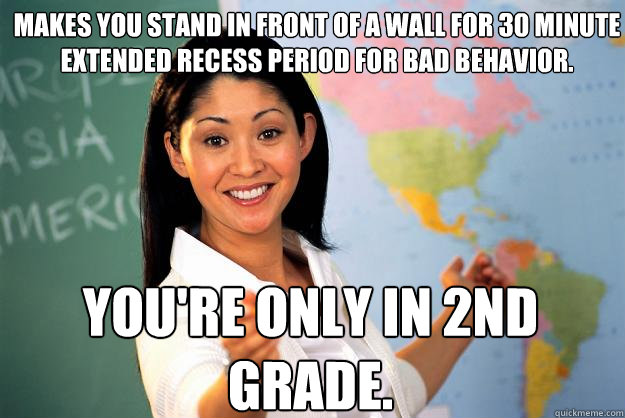 Makes you stand in front of a wall for 30 minute extended recess period for bad behavior. You're only in 2nd grade.  Unhelpful High School Teacher
