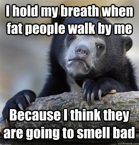 I hold my breath when fat people walk by me Because I think they are going to smell bad - I hold my breath when fat people walk by me Because I think they are going to smell bad  Confession Bear