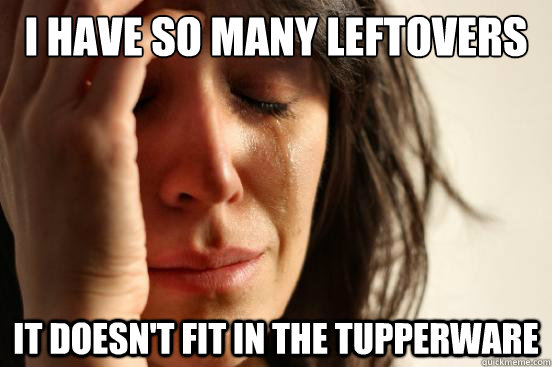 I have so many leftovers it doesn't fit in the tupperware  First World Problems