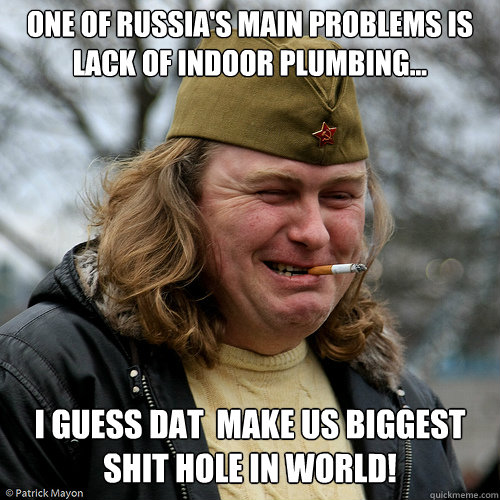one of Russia's main problems is lack of indoor plumbing... I guess dat  make us biggest shit hole in world! - one of Russia's main problems is lack of indoor plumbing... I guess dat  make us biggest shit hole in world!  Scumbag Russian