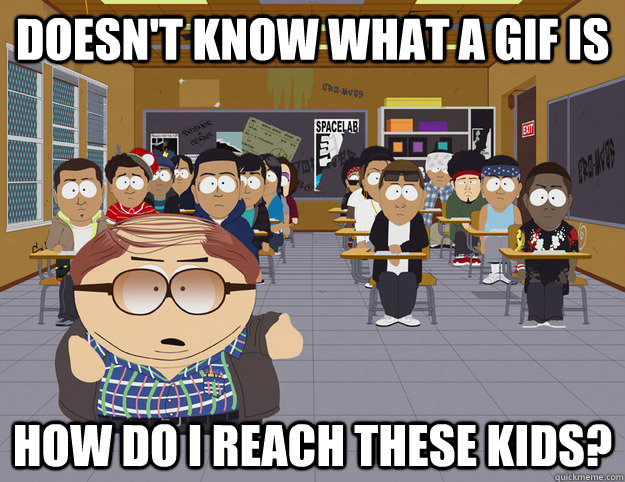 Doesn't know what a gif is How do I reach these kids? - Doesn't know what a gif is How do I reach these kids?  Out reach Cartmenez