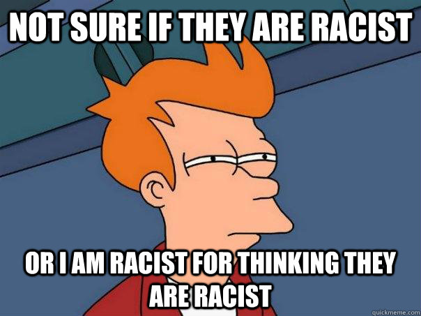 not sure if they are racist  or i am racist for thinking they are racist - not sure if they are racist  or i am racist for thinking they are racist  Futurama Fry