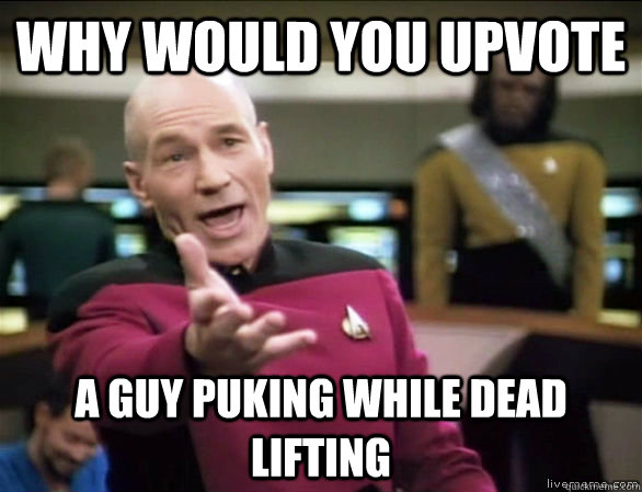 why would you upvote a guy puking while dead lifting   Annoyed Picard HD