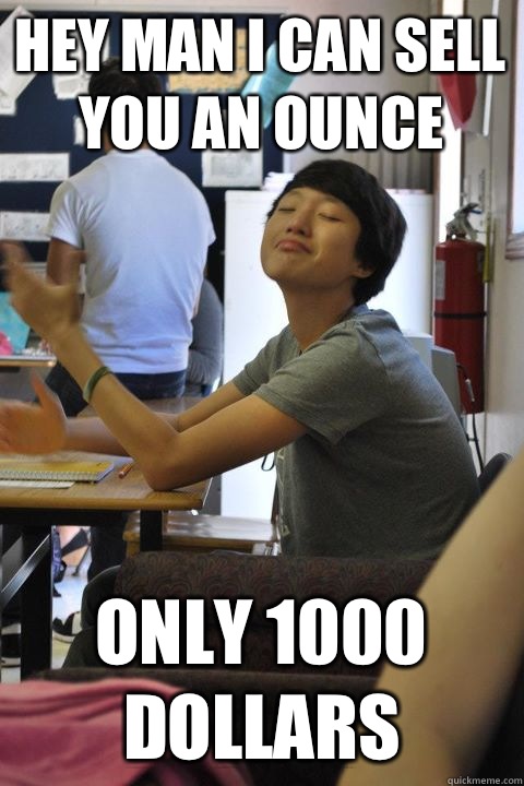 Hey man I can sell you an ounce Only 1000 dollars  smug chinese asshole