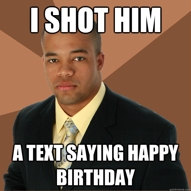 I SHOT HIM A TEXT SAYING HAPPY BIRTHDAY - I SHOT HIM A TEXT SAYING HAPPY BIRTHDAY  Successful Black Man